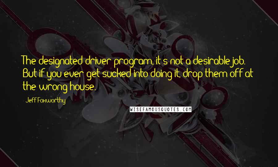 Jeff Foxworthy Quotes: The designated driver program, it's not a desirable job. But if you ever get sucked into doing it, drop them off at the wrong house.