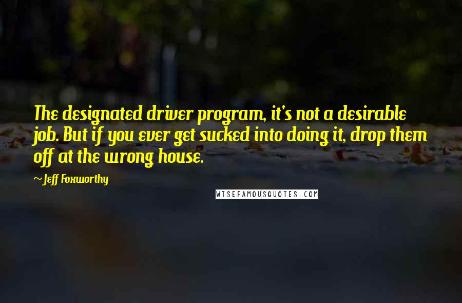 Jeff Foxworthy Quotes: The designated driver program, it's not a desirable job. But if you ever get sucked into doing it, drop them off at the wrong house.