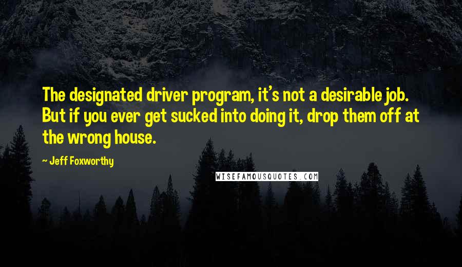 Jeff Foxworthy Quotes: The designated driver program, it's not a desirable job. But if you ever get sucked into doing it, drop them off at the wrong house.