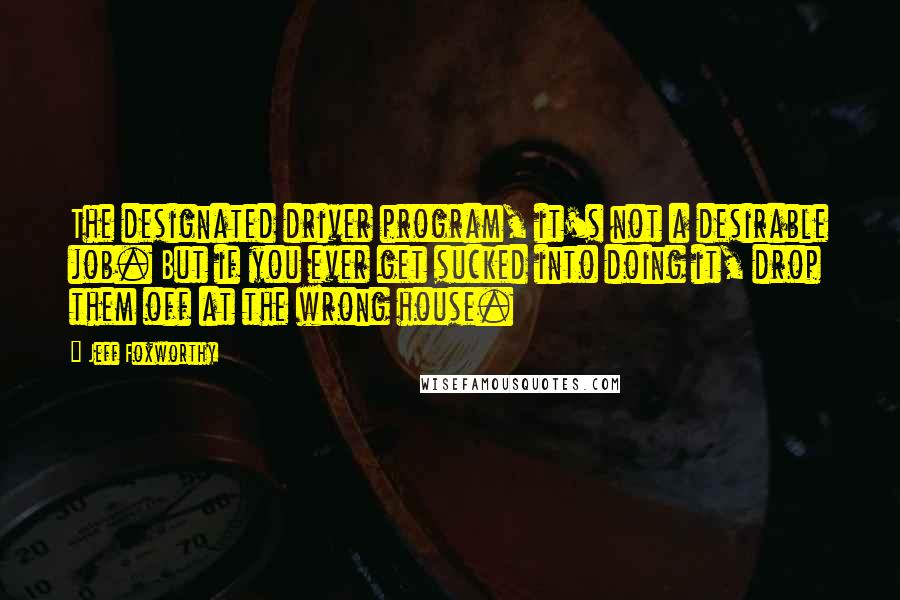 Jeff Foxworthy Quotes: The designated driver program, it's not a desirable job. But if you ever get sucked into doing it, drop them off at the wrong house.