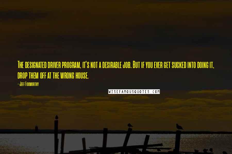 Jeff Foxworthy Quotes: The designated driver program, it's not a desirable job. But if you ever get sucked into doing it, drop them off at the wrong house.