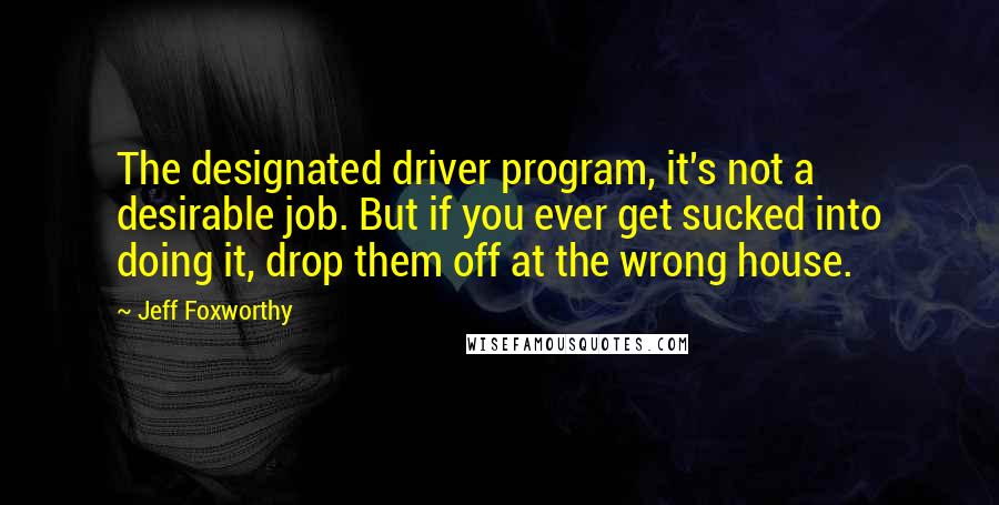 Jeff Foxworthy Quotes: The designated driver program, it's not a desirable job. But if you ever get sucked into doing it, drop them off at the wrong house.