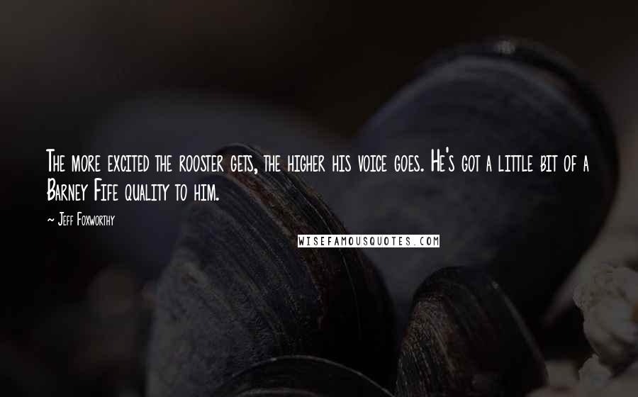 Jeff Foxworthy Quotes: The more excited the rooster gets, the higher his voice goes. He's got a little bit of a Barney Fife quality to him.