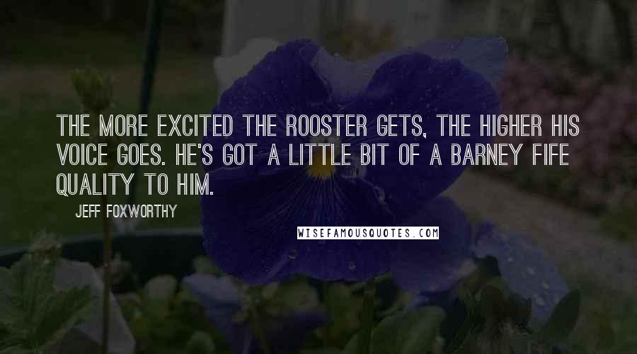 Jeff Foxworthy Quotes: The more excited the rooster gets, the higher his voice goes. He's got a little bit of a Barney Fife quality to him.