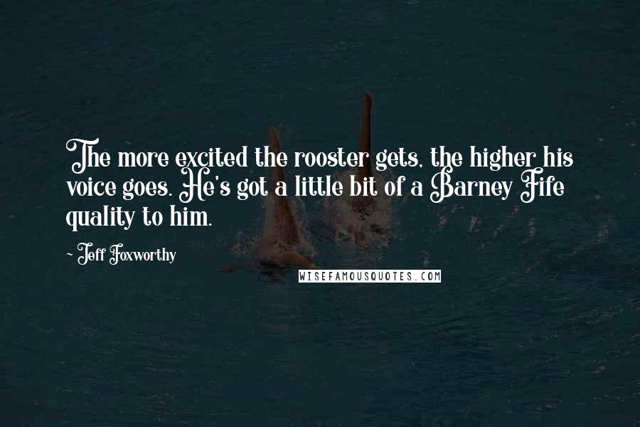 Jeff Foxworthy Quotes: The more excited the rooster gets, the higher his voice goes. He's got a little bit of a Barney Fife quality to him.