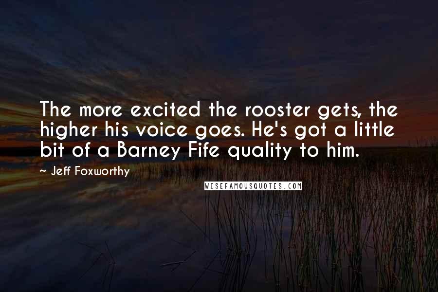 Jeff Foxworthy Quotes: The more excited the rooster gets, the higher his voice goes. He's got a little bit of a Barney Fife quality to him.