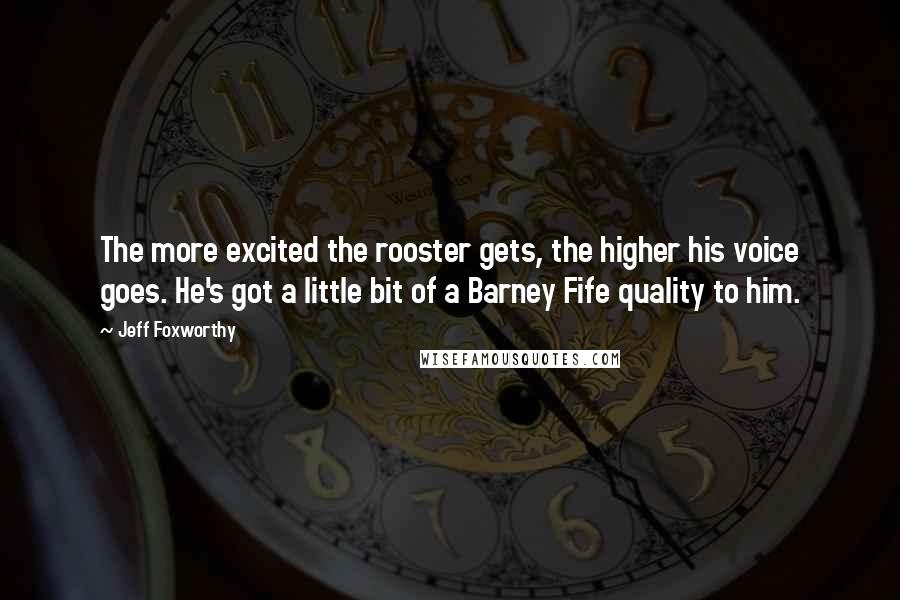 Jeff Foxworthy Quotes: The more excited the rooster gets, the higher his voice goes. He's got a little bit of a Barney Fife quality to him.