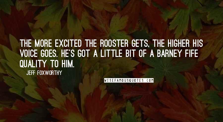Jeff Foxworthy Quotes: The more excited the rooster gets, the higher his voice goes. He's got a little bit of a Barney Fife quality to him.