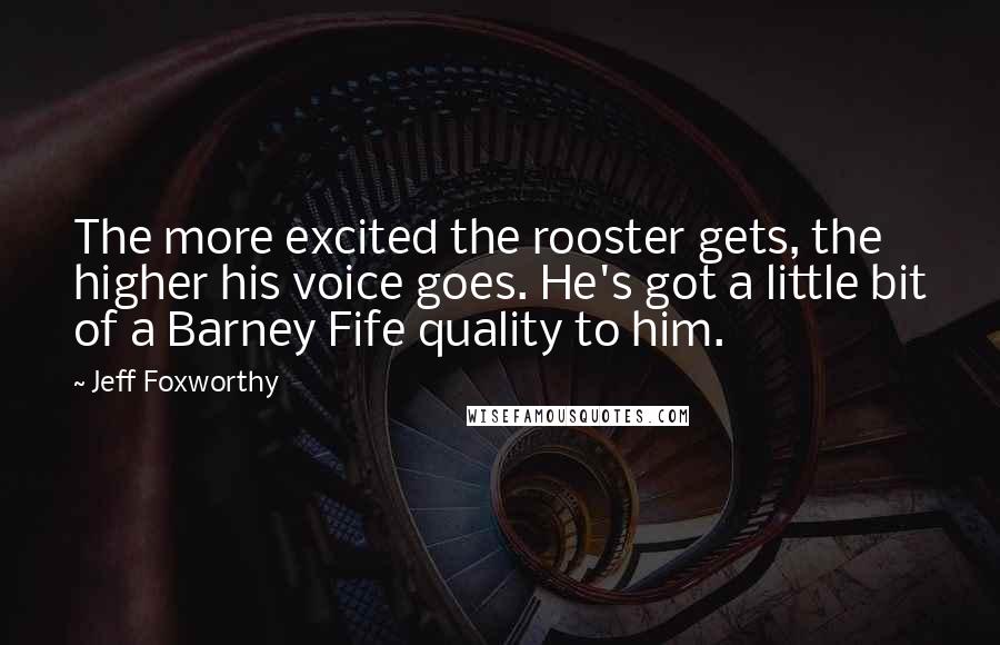 Jeff Foxworthy Quotes: The more excited the rooster gets, the higher his voice goes. He's got a little bit of a Barney Fife quality to him.