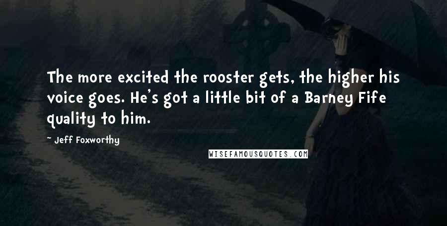 Jeff Foxworthy Quotes: The more excited the rooster gets, the higher his voice goes. He's got a little bit of a Barney Fife quality to him.