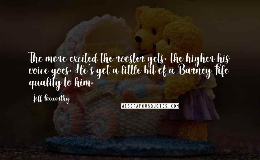 Jeff Foxworthy Quotes: The more excited the rooster gets, the higher his voice goes. He's got a little bit of a Barney Fife quality to him.
