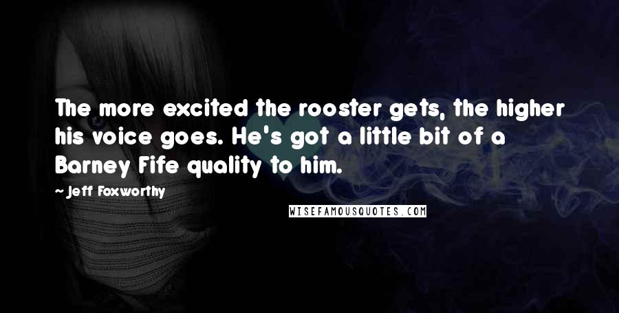 Jeff Foxworthy Quotes: The more excited the rooster gets, the higher his voice goes. He's got a little bit of a Barney Fife quality to him.