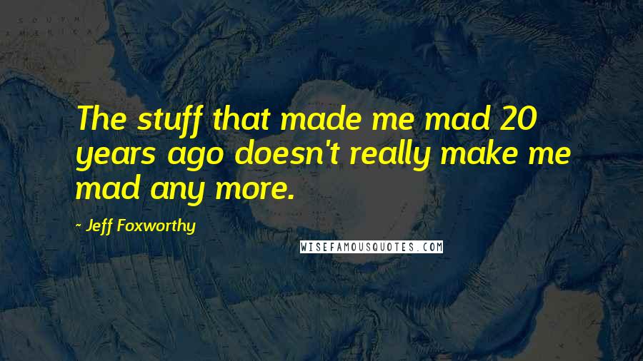 Jeff Foxworthy Quotes: The stuff that made me mad 20 years ago doesn't really make me mad any more.