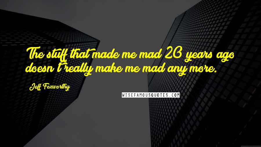 Jeff Foxworthy Quotes: The stuff that made me mad 20 years ago doesn't really make me mad any more.