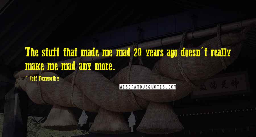 Jeff Foxworthy Quotes: The stuff that made me mad 20 years ago doesn't really make me mad any more.