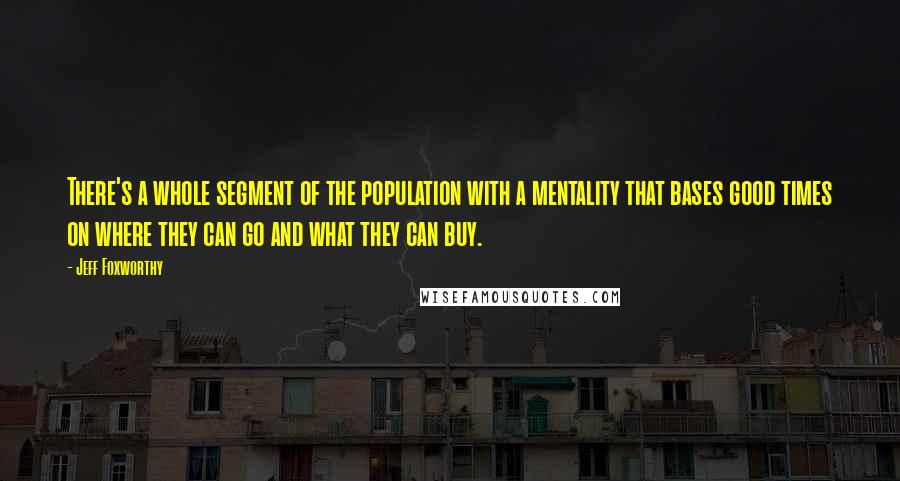 Jeff Foxworthy Quotes: There's a whole segment of the population with a mentality that bases good times on where they can go and what they can buy.