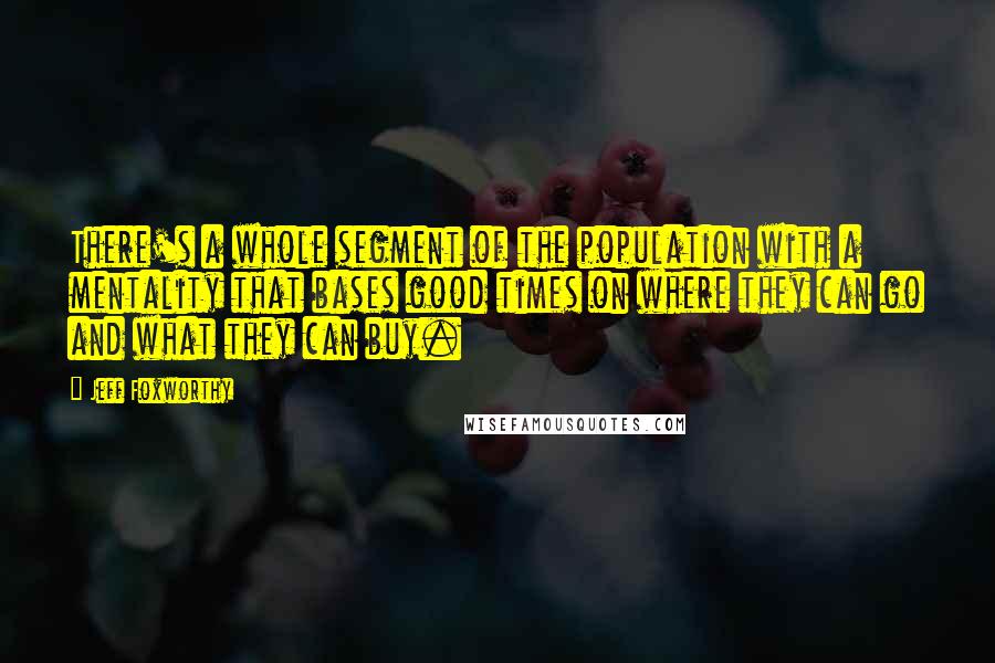 Jeff Foxworthy Quotes: There's a whole segment of the population with a mentality that bases good times on where they can go and what they can buy.