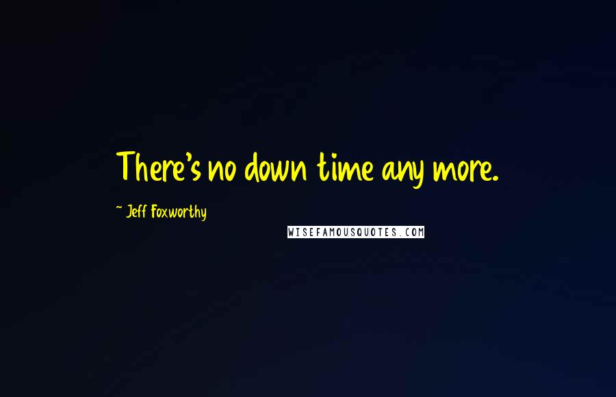 Jeff Foxworthy Quotes: There's no down time any more.