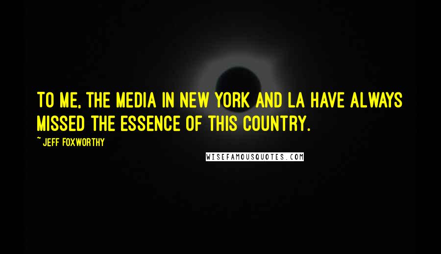 Jeff Foxworthy Quotes: To me, the media in New York and LA have always missed the essence of this country.