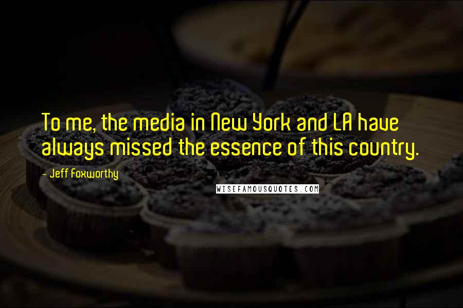 Jeff Foxworthy Quotes: To me, the media in New York and LA have always missed the essence of this country.