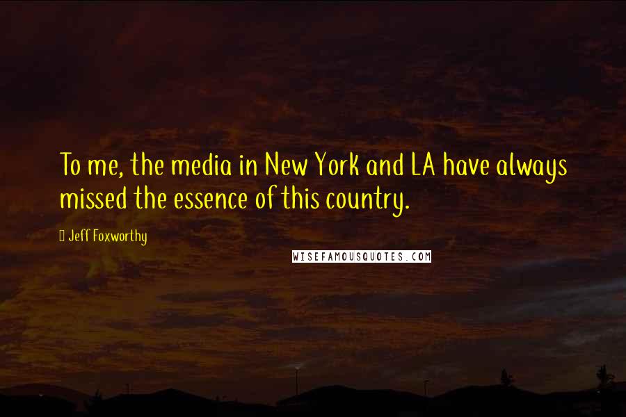 Jeff Foxworthy Quotes: To me, the media in New York and LA have always missed the essence of this country.