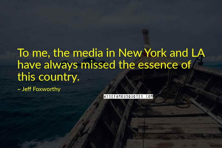 Jeff Foxworthy Quotes: To me, the media in New York and LA have always missed the essence of this country.