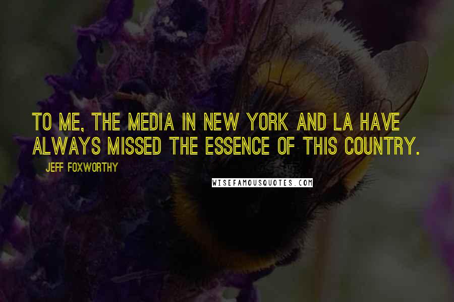 Jeff Foxworthy Quotes: To me, the media in New York and LA have always missed the essence of this country.