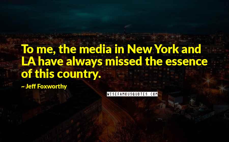 Jeff Foxworthy Quotes: To me, the media in New York and LA have always missed the essence of this country.