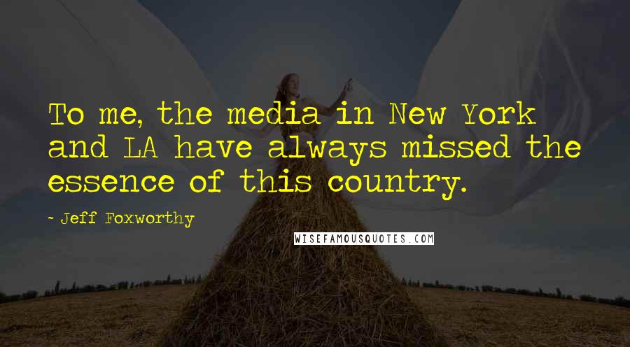 Jeff Foxworthy Quotes: To me, the media in New York and LA have always missed the essence of this country.