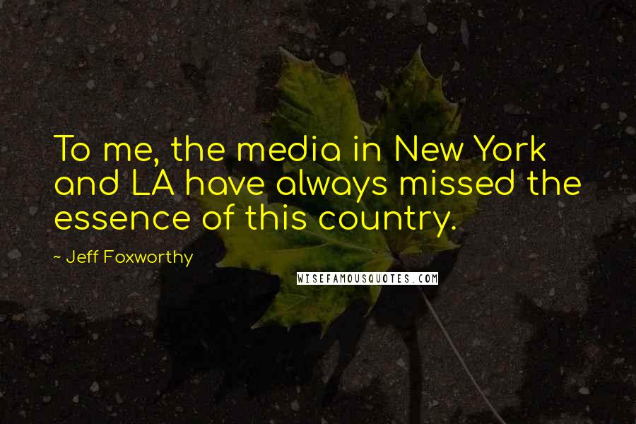 Jeff Foxworthy Quotes: To me, the media in New York and LA have always missed the essence of this country.