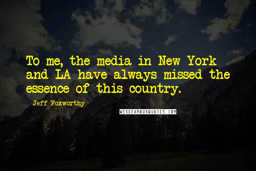 Jeff Foxworthy Quotes: To me, the media in New York and LA have always missed the essence of this country.