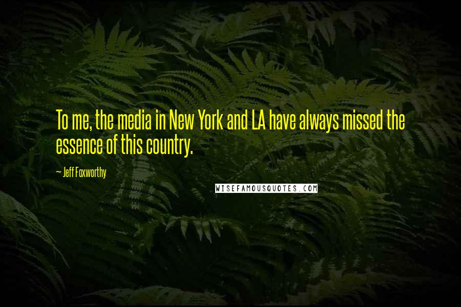 Jeff Foxworthy Quotes: To me, the media in New York and LA have always missed the essence of this country.