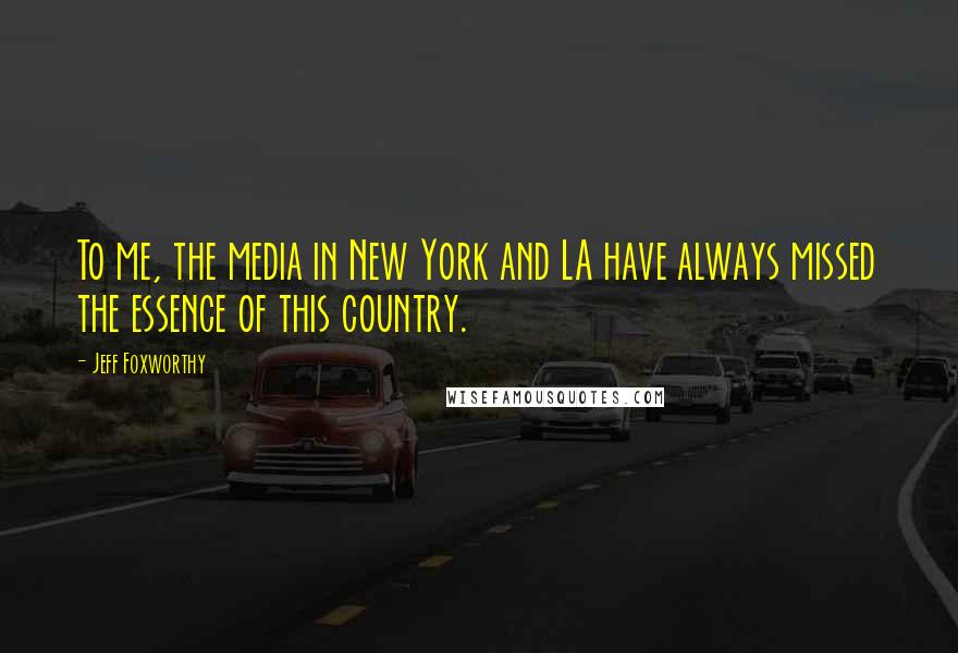 Jeff Foxworthy Quotes: To me, the media in New York and LA have always missed the essence of this country.