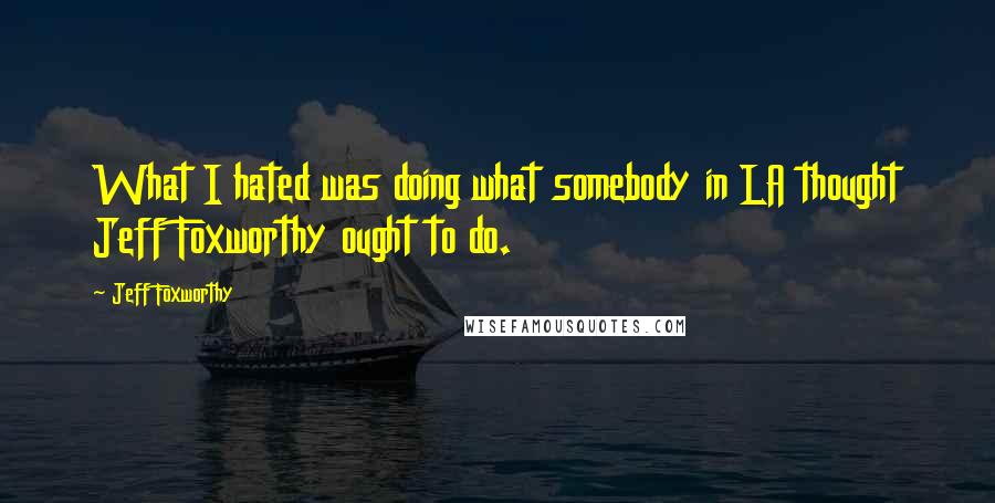 Jeff Foxworthy Quotes: What I hated was doing what somebody in LA thought Jeff Foxworthy ought to do.