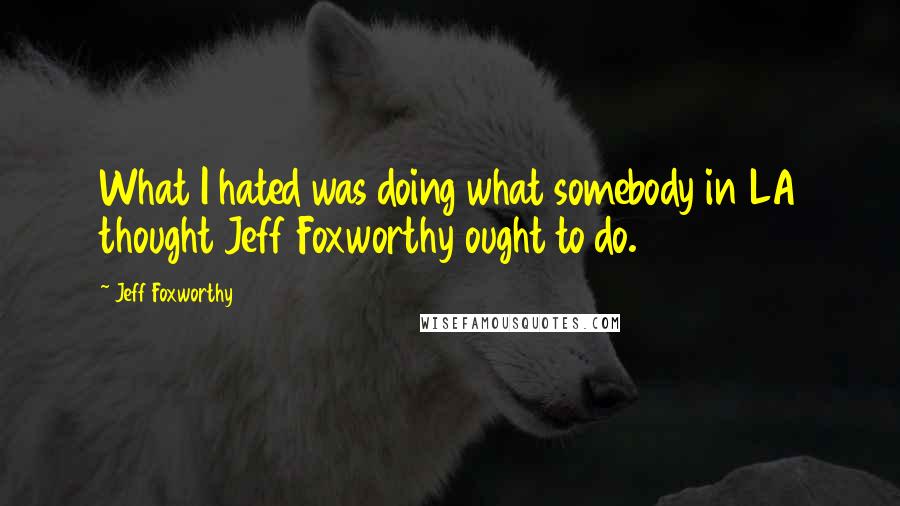 Jeff Foxworthy Quotes: What I hated was doing what somebody in LA thought Jeff Foxworthy ought to do.