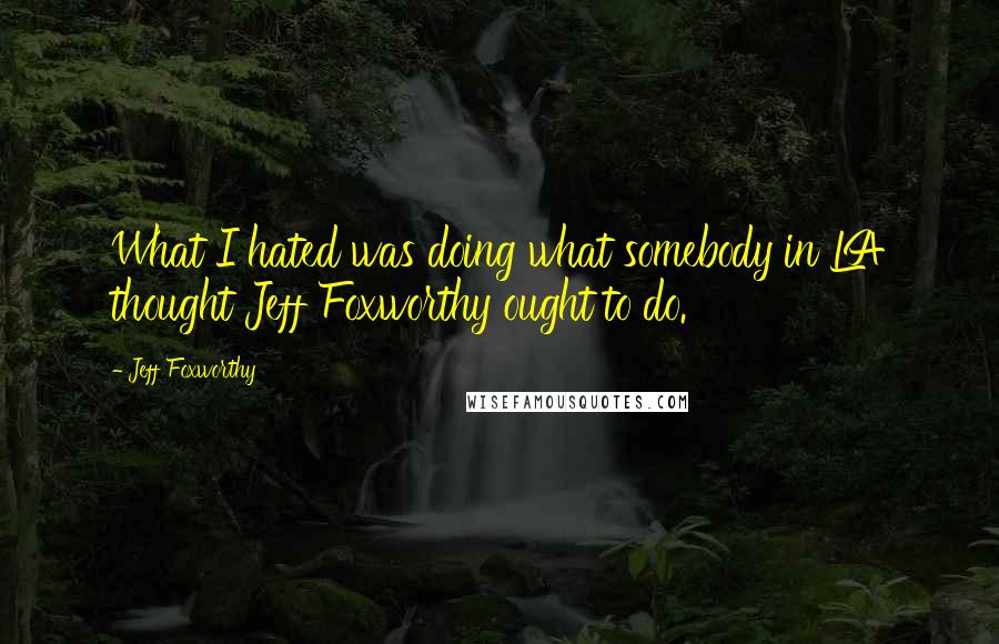 Jeff Foxworthy Quotes: What I hated was doing what somebody in LA thought Jeff Foxworthy ought to do.