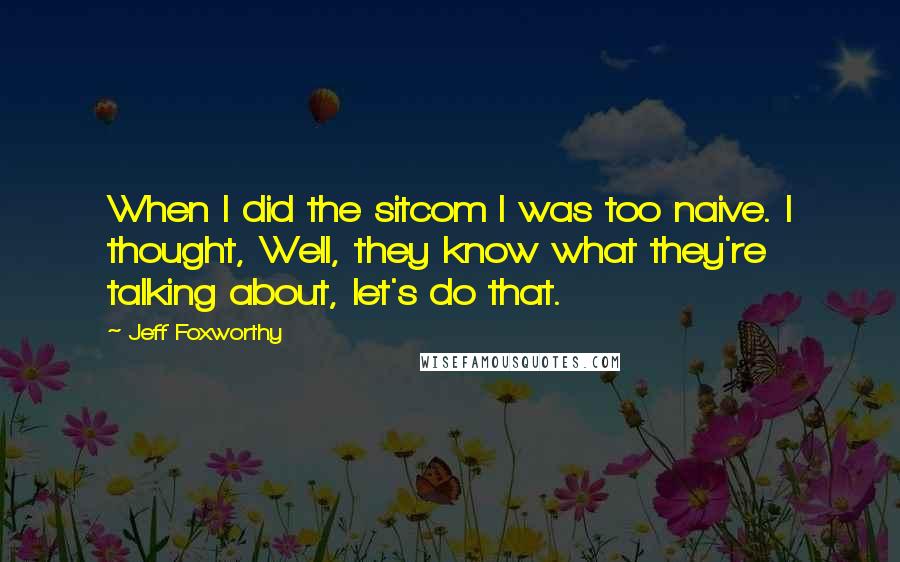 Jeff Foxworthy Quotes: When I did the sitcom I was too naive. I thought, Well, they know what they're talking about, let's do that.