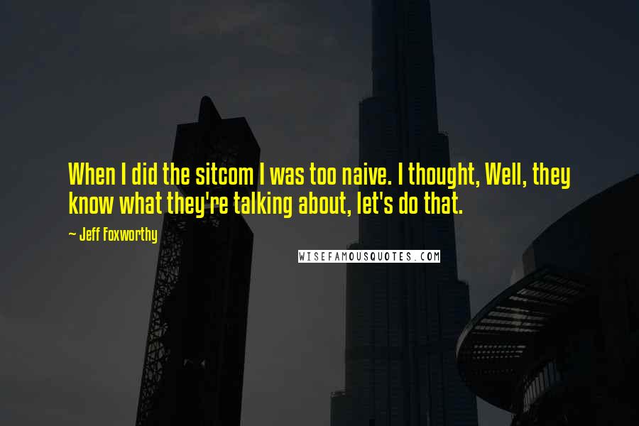 Jeff Foxworthy Quotes: When I did the sitcom I was too naive. I thought, Well, they know what they're talking about, let's do that.