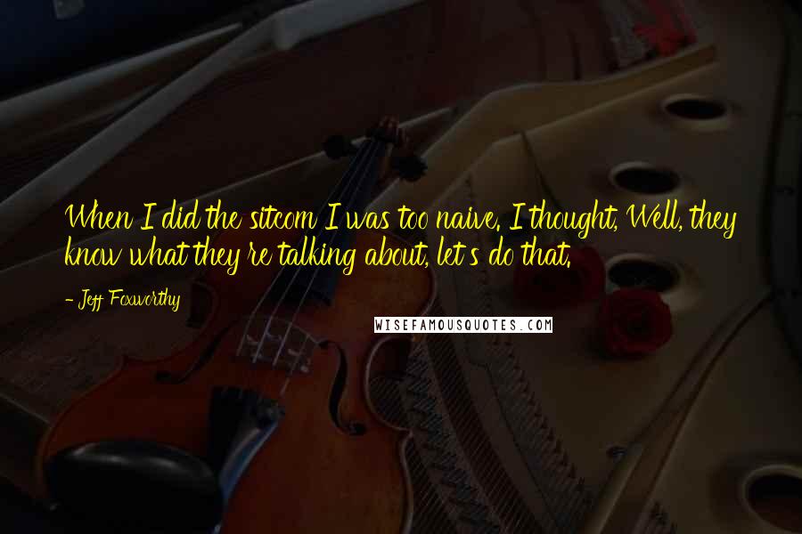 Jeff Foxworthy Quotes: When I did the sitcom I was too naive. I thought, Well, they know what they're talking about, let's do that.