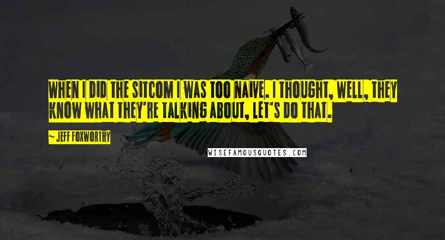 Jeff Foxworthy Quotes: When I did the sitcom I was too naive. I thought, Well, they know what they're talking about, let's do that.