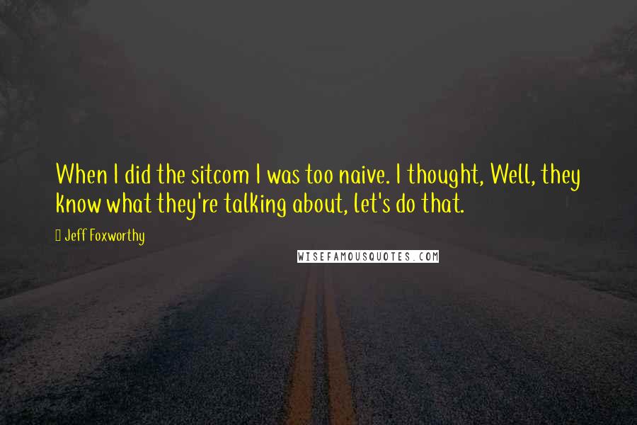 Jeff Foxworthy Quotes: When I did the sitcom I was too naive. I thought, Well, they know what they're talking about, let's do that.