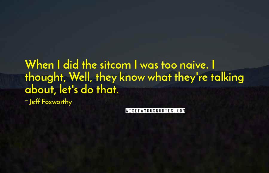 Jeff Foxworthy Quotes: When I did the sitcom I was too naive. I thought, Well, they know what they're talking about, let's do that.