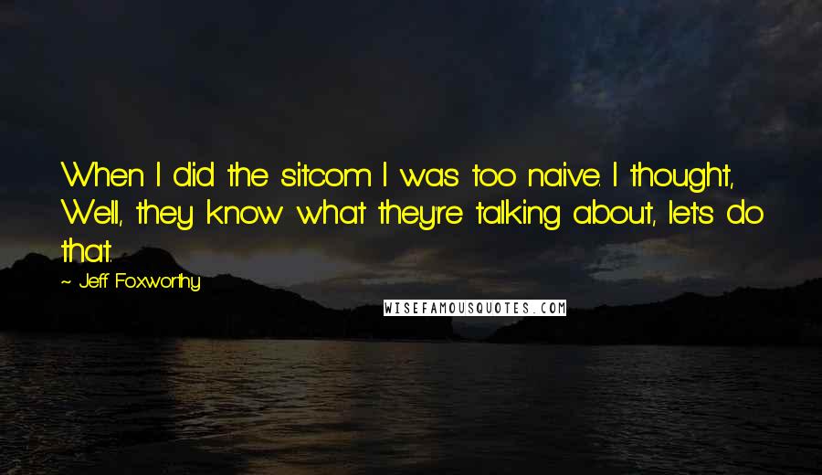 Jeff Foxworthy Quotes: When I did the sitcom I was too naive. I thought, Well, they know what they're talking about, let's do that.