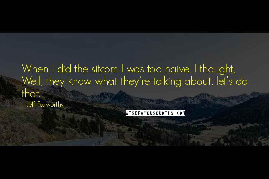 Jeff Foxworthy Quotes: When I did the sitcom I was too naive. I thought, Well, they know what they're talking about, let's do that.