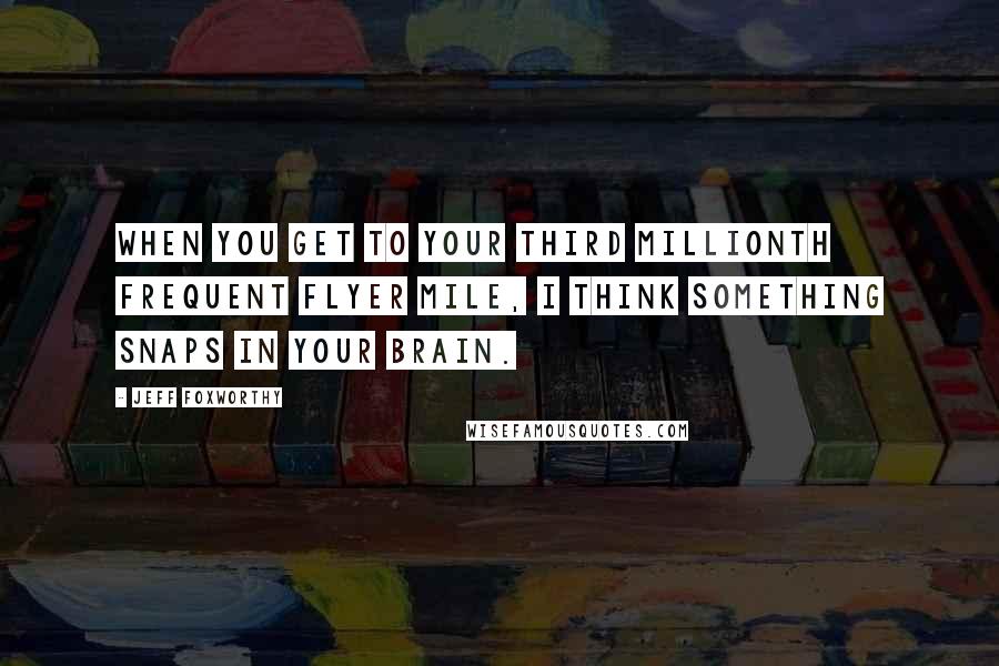 Jeff Foxworthy Quotes: When you get to your third millionth frequent flyer mile, I think something snaps in your brain.