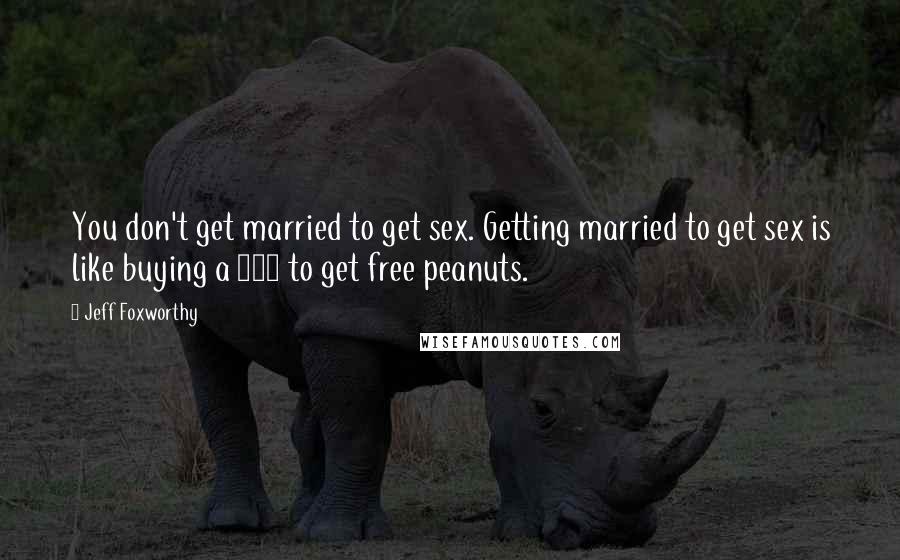 Jeff Foxworthy Quotes: You don't get married to get sex. Getting married to get sex is like buying a 747 to get free peanuts.
