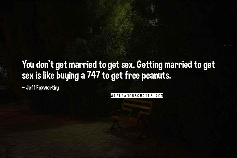 Jeff Foxworthy Quotes: You don't get married to get sex. Getting married to get sex is like buying a 747 to get free peanuts.