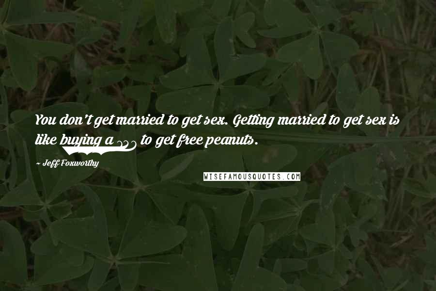 Jeff Foxworthy Quotes: You don't get married to get sex. Getting married to get sex is like buying a 747 to get free peanuts.