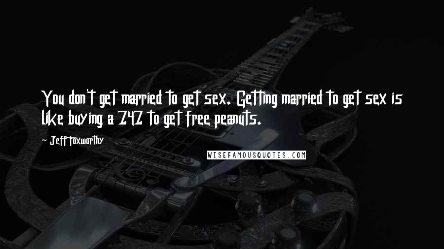 Jeff Foxworthy Quotes: You don't get married to get sex. Getting married to get sex is like buying a 747 to get free peanuts.