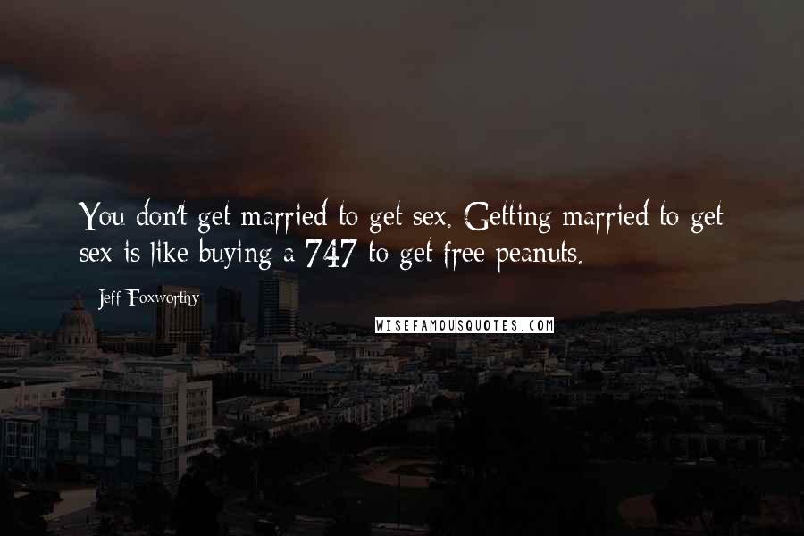 Jeff Foxworthy Quotes: You don't get married to get sex. Getting married to get sex is like buying a 747 to get free peanuts.